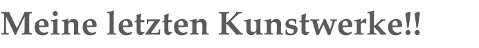 Meine letzten Kunstwerke!!