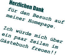 Herzlichen Dank  für den Besuch auf meiner Homepage.  Ich würde mich über ein paar Zeilen im Gästebuch freuen!!